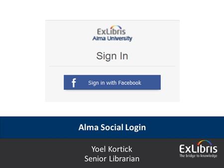 © 2015 Ex Libris | Confidential & Proprietary Alma Social Login Yoel Kortick Senior Librarian.