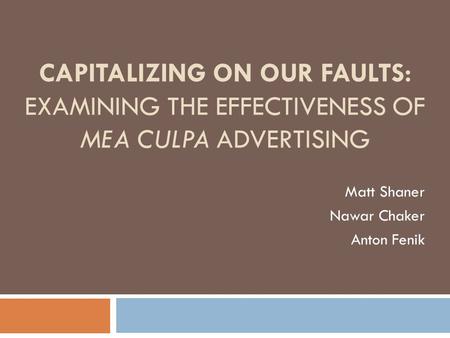 CAPITALIZING ON OUR FAULTS: EXAMINING THE EFFECTIVENESS OF MEA CULPA ADVERTISING Matt Shaner Nawar Chaker Anton Fenik.