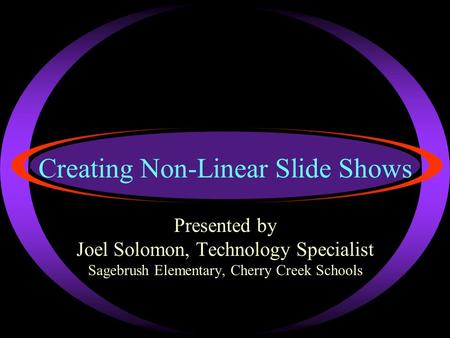 Creating Non-Linear Slide Shows Presented by Joel Solomon, Technology Specialist Sagebrush Elementary, Cherry Creek Schools.