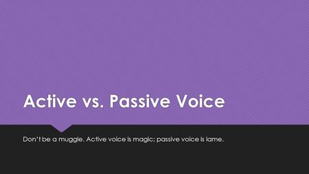 Active vs. Passive Voice Don’t be a muggle. Active voice is magic; passive voice is lame.