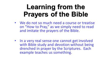 Learning from the Prayers of the Bible We do not so much need a course or treatise on “How to Pray,” as we simply need to read and imitate the prayers.