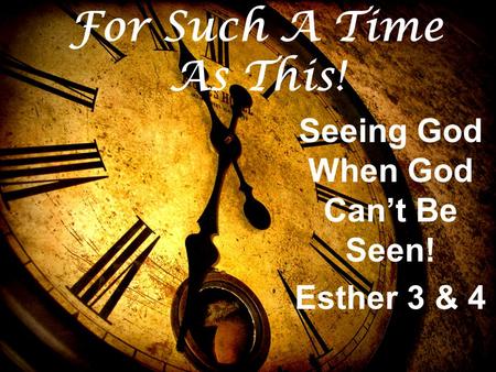 For Such A Time As This! Seeing God When God Can’t Be Seen! Esther 3 & 4.