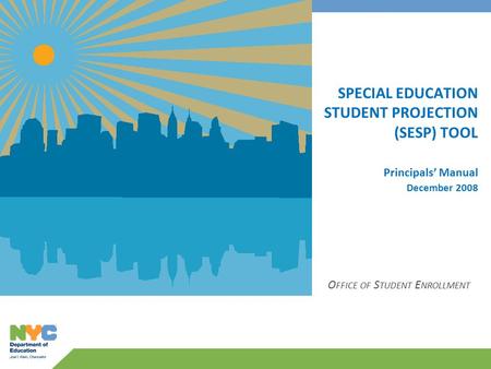 SPECIAL EDUCATION STUDENT PROJECTION (SESP) TOOL Principals’ Manual December 2008 O FFICE OF S TUDENT E NROLLMENT.