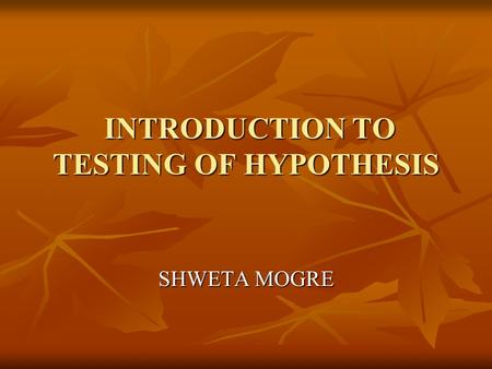 INTRODUCTION TO TESTING OF HYPOTHESIS INTRODUCTION TO TESTING OF HYPOTHESIS SHWETA MOGRE.