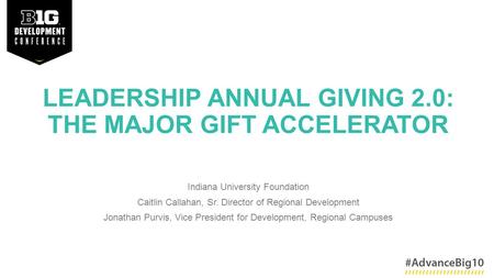 LEADERSHIP ANNUAL GIVING 2.0: THE MAJOR GIFT ACCELERATOR Indiana University Foundation Caitlin Callahan, Sr. Director of Regional Development Jonathan.