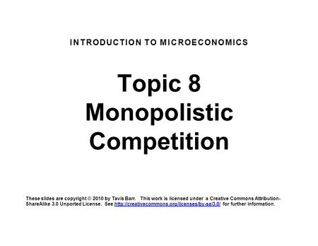 INTRODUCTION TO MICROECONOMICS Topic 8 Monopolistic Competition These slides are copyright © 2010 by Tavis Barr. This work is licensed under a Creative.