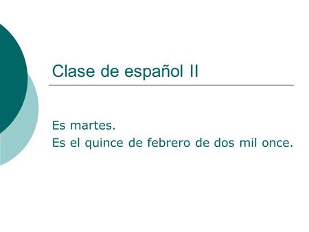 Clase de español II Es martes. Es el quince de febrero de dos mil once.