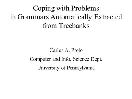 Coping with Problems in Grammars Automatically Extracted from Treebanks Carlos A. Prolo Computer and Info. Science Dept. University of Pennsylvania.