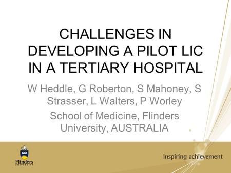 CHALLENGES IN DEVELOPING A PILOT LIC IN A TERTIARY HOSPITAL W Heddle, G Roberton, S Mahoney, S Strasser, L Walters, P Worley School of Medicine, Flinders.