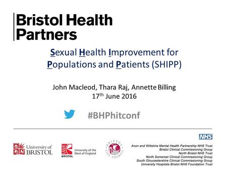 Sexual Health Improvement for Populations and Patients (SHIPP) John Macleod, Thara Raj, Annette Billing 17 th June 2016 #BHPhitconf.