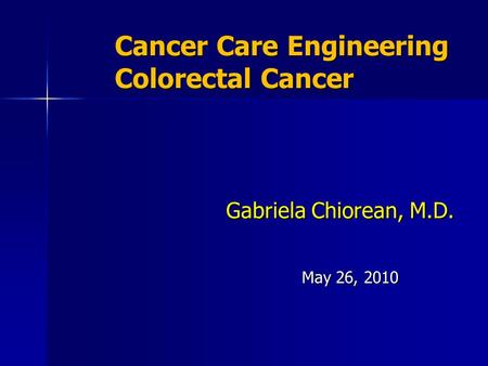 Cancer Care Engineering Colorectal Cancer Gabriela Chiorean, M.D. May 26, 2010.