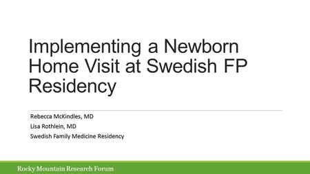 Implementing a Newborn Home Visit at Swedish FP Residency Rebecca McKindles, MD Lisa Rothlein, MD Swedish Family Medicine Residency Rocky Mountain Research.