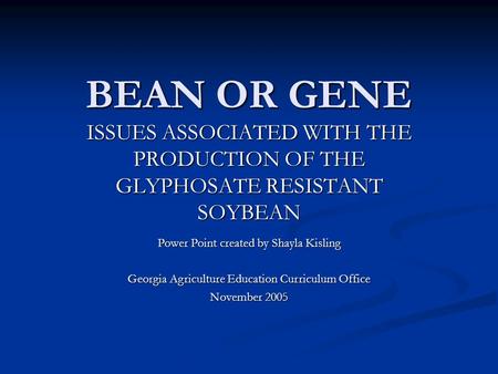 BEAN OR GENE ISSUES ASSOCIATED WITH THE PRODUCTION OF THE GLYPHOSATE RESISTANT SOYBEAN Power Point created by Shayla Kisling Georgia Agriculture Education.