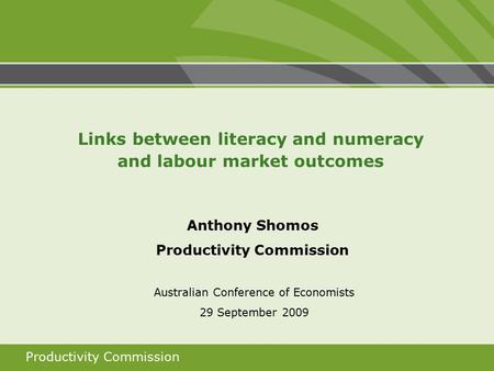 Productivity Commission Anthony Shomos Productivity Commission Australian Conference of Economists 29 September 2009 Links between literacy and numeracy.