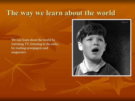 The way we learn about the world We can learn about the world by watching TV, listening to the radio, by reading newspapers and magazines.