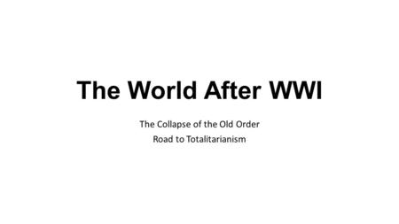 The World After WWI The Collapse of the Old Order Road to Totalitarianism.