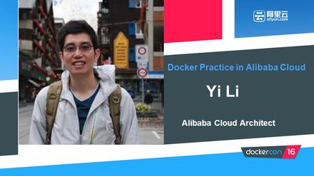 Docker Practice in Alibaba Cloud Yi Li Alibaba Cloud Architect (NOTE: PASTE IN PORTRAIT AND SEND BEHIND FOREGROUND GRAPHIC FOR CROP)