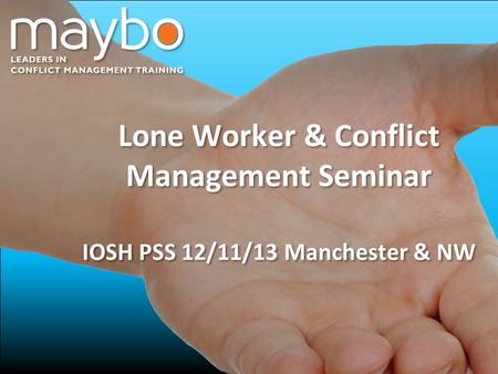 © Maybo Ltd 2006 0 Lone Worker & Conflict Management Seminar IOSH PSS 12/11/13 Manchester & NW Lone Worker & Conflict Management Seminar IOSH PSS 12/11/13.