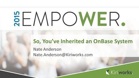 Nate Anderson So, You’ve Inherited an OnBase System.