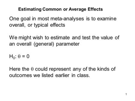 1 One goal in most meta-analyses is to examine overall, or typical effects We might wish to estimate and test the value of an overall (general) parameter.