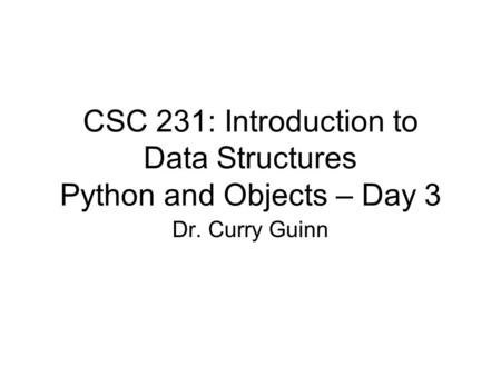 CSC 231: Introduction to Data Structures Python and Objects – Day 3 Dr. Curry Guinn.