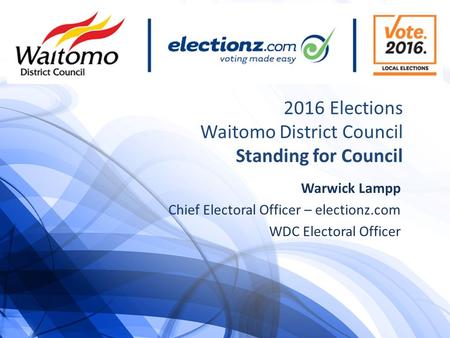 2016 Elections Waitomo District Council Standing for Council Warwick Lampp Chief Electoral Officer – electionz.com WDC Electoral Officer.