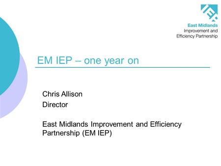 EM IEP – one year on Chris Allison Director East Midlands Improvement and Efficiency Partnership (EM IEP)