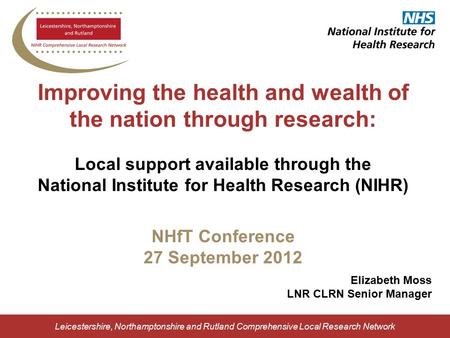 Leicestershire, Northamptonshire and Rutland Comprehensive Local Research Network Improving the health and wealth of the nation through research: Local.