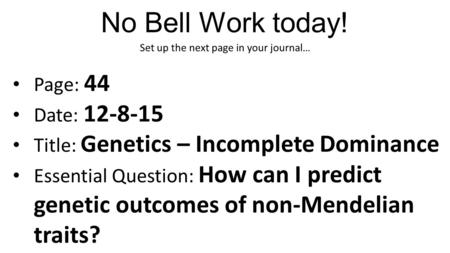 No Bell Work today! Set up the next page in your journal… Page: 44 Date: 12-8-15 Title: Genetics – Incomplete Dominance Essential Question: How can I predict.