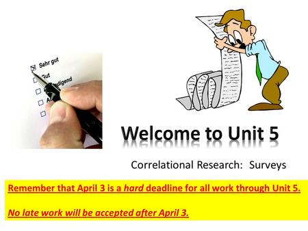 Correlational Research: Surveys Remember that April 3 is a hard deadline for all work through Unit 5. No late work will be accepted after April 3.