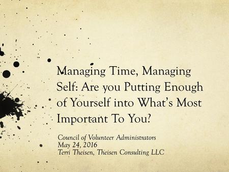 Managing Time, Managing Self: Are you Putting Enough of Yourself into What’s Most Important To You? Council of Volunteer Administrators May 24, 2016 Terri.