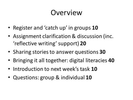 Overview Register and ‘catch up’ in groups 10 Assignment clarification & discussion (inc. ‘reflective writing’ support) 20 Sharing stories to answer questions.