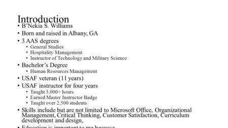 Introduction B’Nekia S. Williams Born and raised in Albany, GA 3 AAS degrees General Studies Hospitality Management Instructor of Technology and Military.