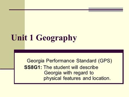 Unit 1 Geography Georgia Performance Standard (GPS) SS8G1: The student will describe Georgia with regard to physical features and location.