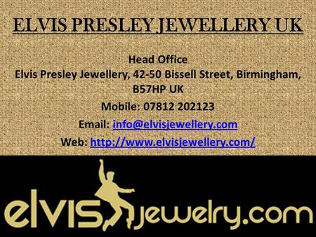 ELVIS PRESLEY JEWELLERY UK Head Office Elvis Presley Jewellery, 42-50 Bissell Street, Birmingham, B57HP UK Mobile: 07812 202123