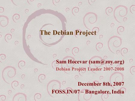 The Debian Project Sam Hocevar Debian Project Leader 2007-2008 December 8th, 2007 FOSS.IN/07 – Bangalore, India.