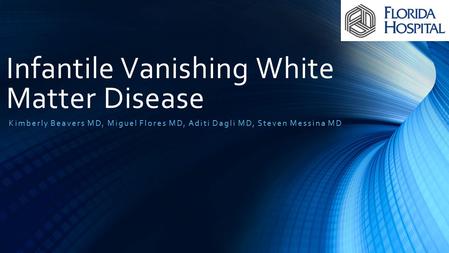 Infantile Vanishing White Matter Disease Kimberly Beavers MD, Miguel Flores MD, Aditi Dagli MD, Steven Messina MD.