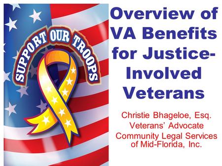 Overview of VA Benefits for Justice- Involved Veterans Christie Bhageloe, Esq. Veterans’ Advocate Community Legal Services of Mid-Florida, Inc.