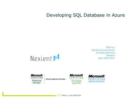 Peter Lu Copyright 2016 Developing SQL Database in Azure Peter Lu.Net Practices Director Principle Architect Nexient April 29th 2016.