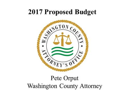 2017 Proposed Budget Pete Orput Washington County Attorney.