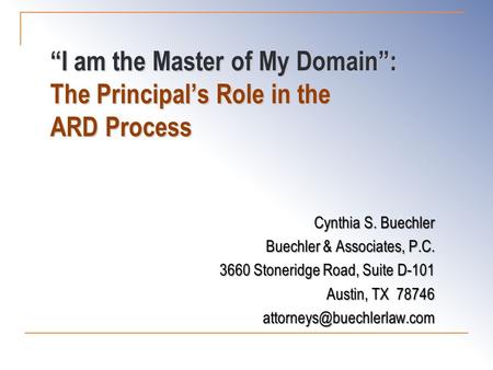 “I am the Master of My Domain”: The Principal’s Role in the ARD Process Cynthia S. Buechler Buechler & Associates, P.C. 3660 Stoneridge Road, Suite D-101.