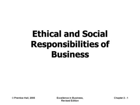 © Prentice Hall, 2005Excellence in Business, Revised Edition Chapter 2 - 1 Ethical and Social Responsibilities of Business.