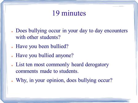 19 minutes ● Does bullying occur in your day to day encounters with other students? ● Have you been bullied? ● Have you bullied anyone? ● List ten most.