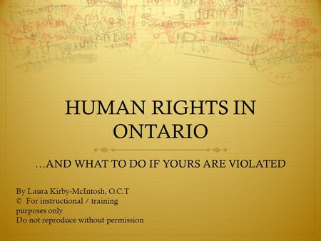 HUMAN RIGHTS IN ONTARIO …AND WHAT TO DO IF YOURS ARE VIOLATED By Laura Kirby-McIntosh, O.C.T © For instructional / training purposes only Do not reproduce.