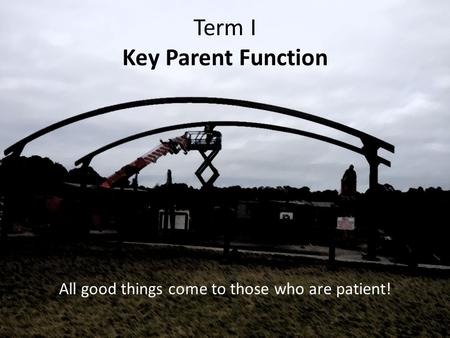 Term I Key Parent Function All good things come to those who are patient!