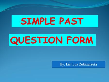 QUESTION FORM SIMPLE PAST By: Lic. Luz Zubizarreta.