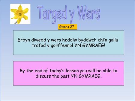 Gwers 27 Erbyn diwedd y wers heddiw byddwch chi’n gallu trafod y gorffennol YN GYMRAEG! By the end of today’s lesson you will be able to discuss the past.