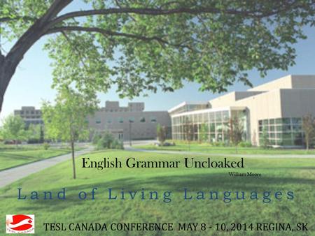 TESL CANADA CONFERENCE MAY 8 - 10, 2014 REGINA, SK Land of Living Languages English Grammar Uncloaked William Moore.