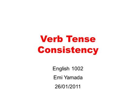 Verb Tense Consistency English 1002 Emi Yamada 26/01/2011.