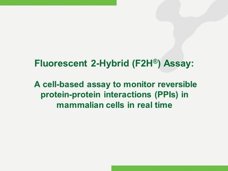 F2H ® Assay: Principle and Examples Fluorescent 2-Hybrid (F2H ® ) Assay: A cell-based assay to monitor reversible protein-protein interactions.